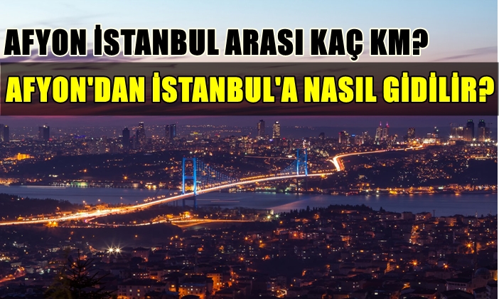 afyon istanbul arasi kac km nasil gidilir kac saate gidilir otobus bilet fiyatlari afyon haber haberler afyon afyon son dakika