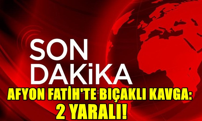 Afyon Fatih’te Bıçaklı Kavga: 2 Yaralı!
