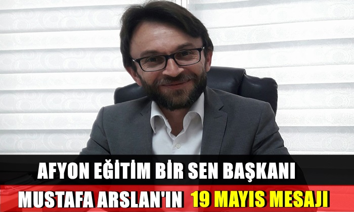 Afyon Eğitim Bir Sen Başkanı Mustafa Arslan’ın 19 Mayıs mesajı