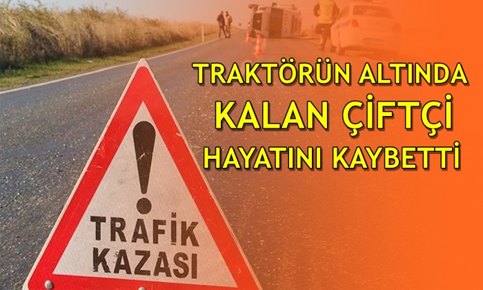 Devrilen traktörün altında kalan çiftçi hayatını kaybetti