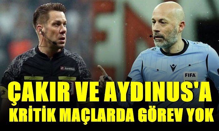 Çakır ve Aydınus’a kritik maçlarda görev yok