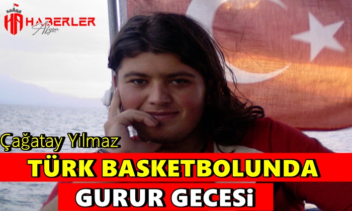 Çağatay Yılmaz ”Türk basketbolunda gurur gecesi”