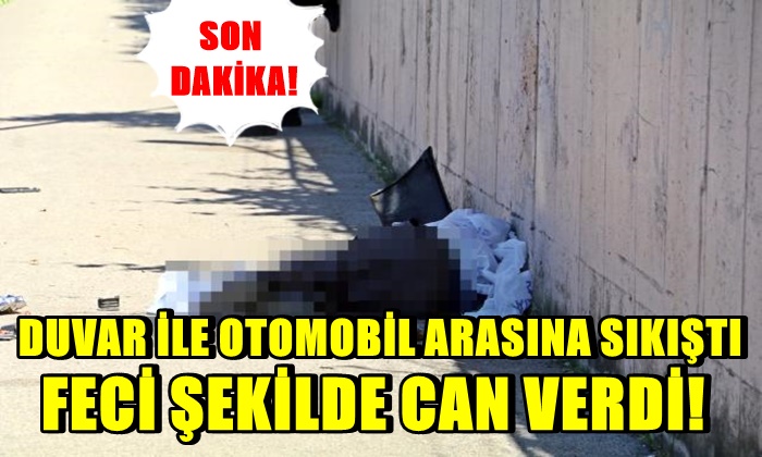 Duvarla ile otomobil arasına sıkıştı! Feci şekilde can verdi