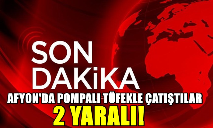 Afyon’da pompalı tüfekle çatıştılar: 2 yaralı