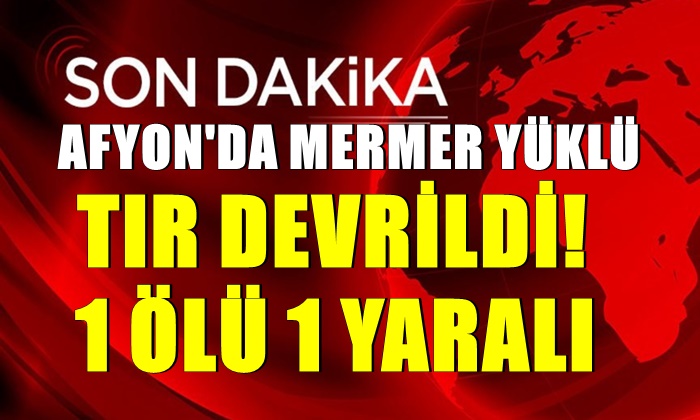 Afyon’da mermer yüklü tır devrildi: 1 ölü 1 yaralı!