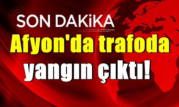 Afyon’da trafoda yangın çıktı!