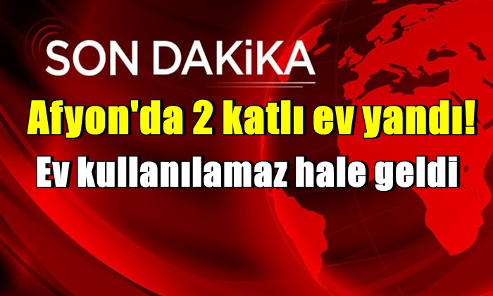 Afyon’da 2 katlı ev yandı! Ev kullanılamaz hale geldi