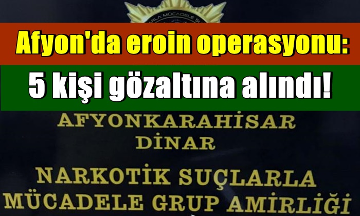 Afyon’da eroin operasyonu: 5 gözaltı