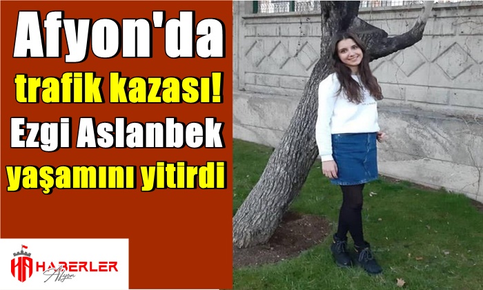 Afyon’da trafik kazasında öğretmen Ezgi Aslanbek hayatını kaybetti
