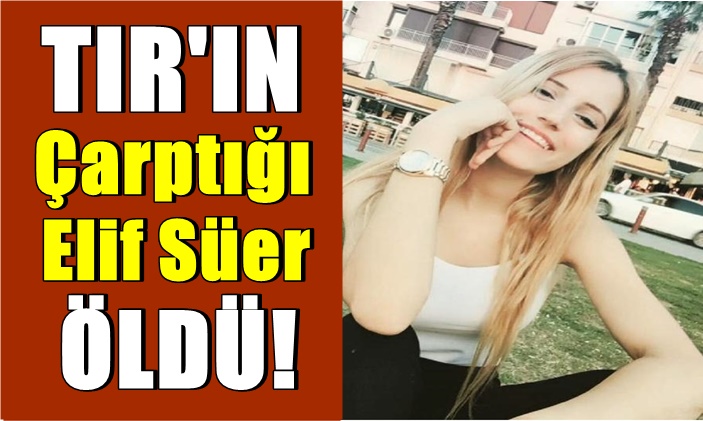 TIR’ın çarptığı Elif Süer hayatını kaybetti