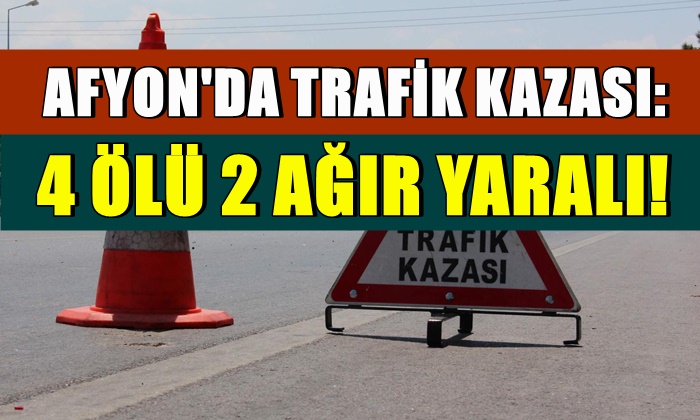 Afyon’da trafik kazası: 4 ölü 2 ağır yaralı