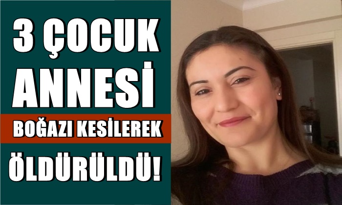 3 çocuk annesi boğazı kesilerek öldürüldü!