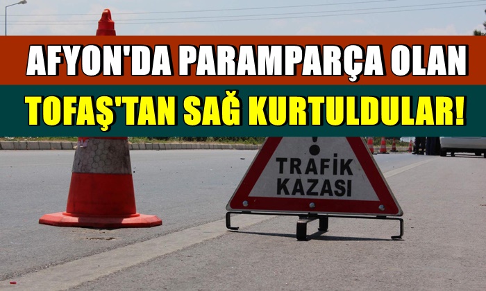 Afyon’da paramparça olan Tofaş’tan sağ kurtuldular
