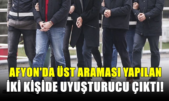 Afyon’da üst araması yapılan 2 kişide uyuşturucu çıktı