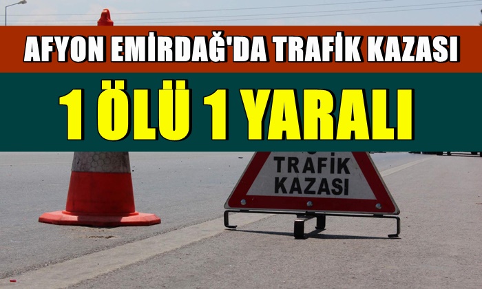 Afyon Emirdağ’da trafik kazası: 1 ölü 1 yaralı