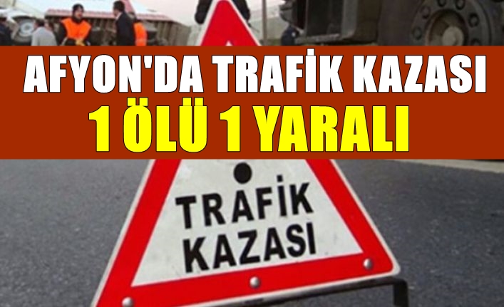 Afyon’da trafik kazası: 1 ölü 1 yaralı