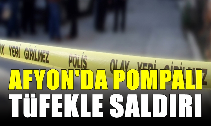 Afyon’da pompalı tüfekle saldırı