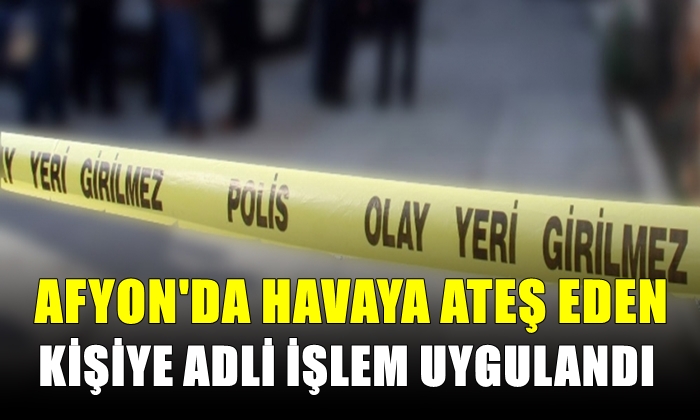 Afyon’da havaya ateş eden kişiye adli işlem uygulandı