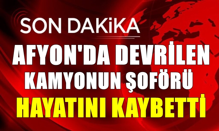Afyon’da devrilen kamyonun şoförü öldü