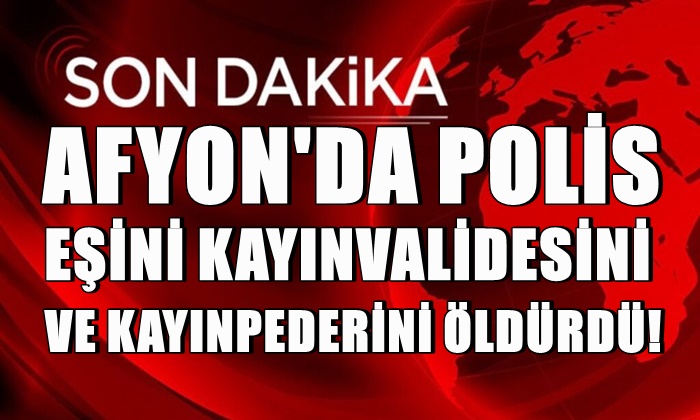 Afyon’da polis; eşini, kayınpederini ve kaynanasını öldürdü