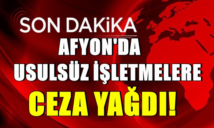 Afyon’da usulsüz işletmelere ceza yağdı