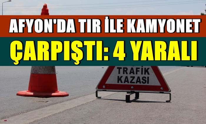 Afyon’da Tır ile kamyonet çarpıştı: 4 yaralı