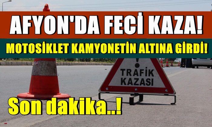 Afyon’da feci kaza! Motosiklet kamyonetin altına girdi!
