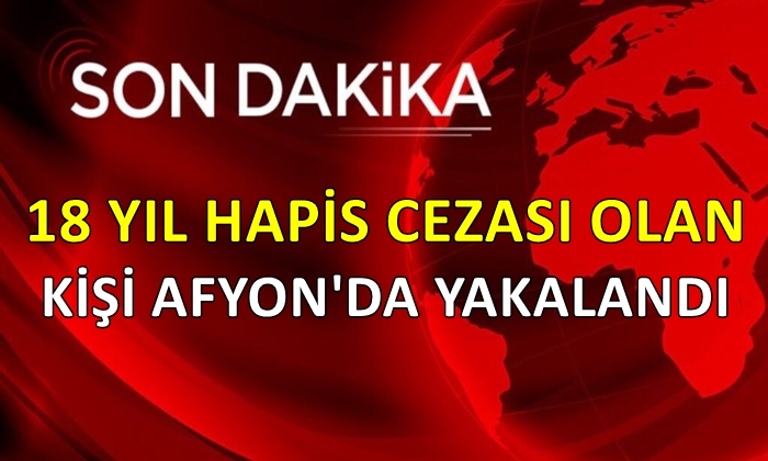 18 yıl hapis cezası olan kişi Afyon’da yakalandı