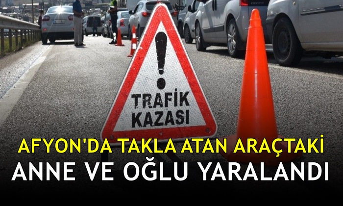 Afyon’da takla atan araçtaki anne ve oğlu yaralandı