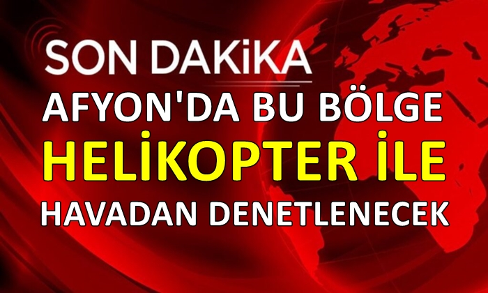 Afyon’da bu bölge helikopter ile havadan denetlenecek