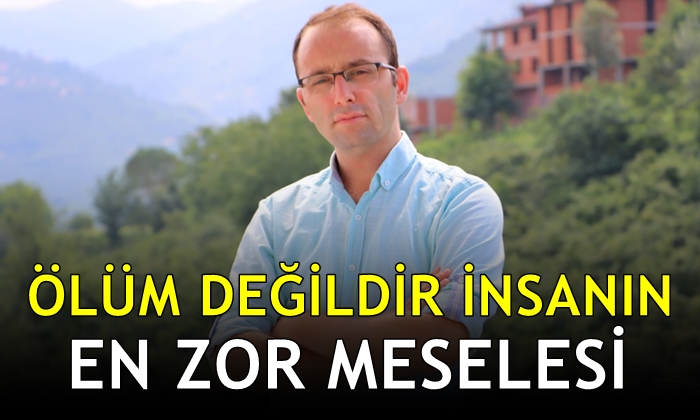 Ölüm Değildir İnsanın En Zor Meselesi