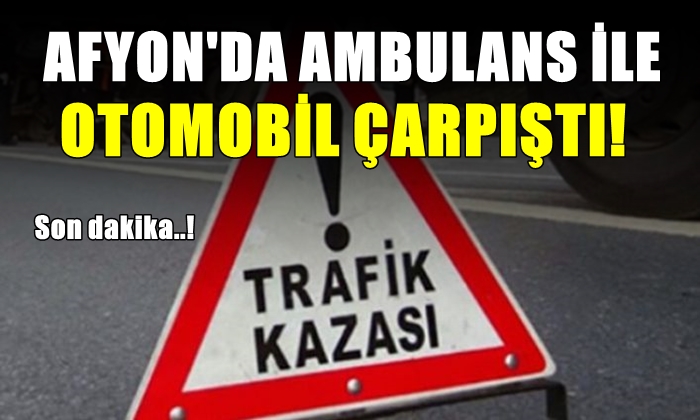 Afyon’da ambulans ile otomobil çarpıştı