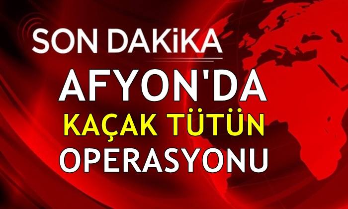 Afyon’da kaçak tütün operasyonu