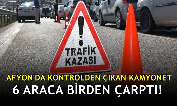 Afyon’da kontrolden çıkan kamyonet 6 araca birden çarptı
