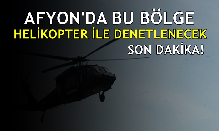 Afyon’da bu bölge helikopter ile denetlenecek
