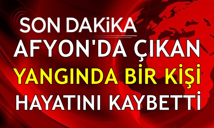 Afyon’da çıkan yangında bir kişi öldü