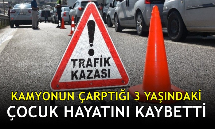 Kamyonun çarptığı 3 yaşındaki çocuk hayatını kaybetti