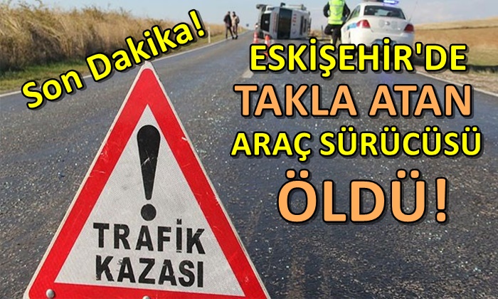 Eskişehir’de takla atan aracın sürücüsü öldü