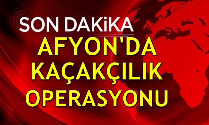 Afyon’da kaçakçılık operasyonu