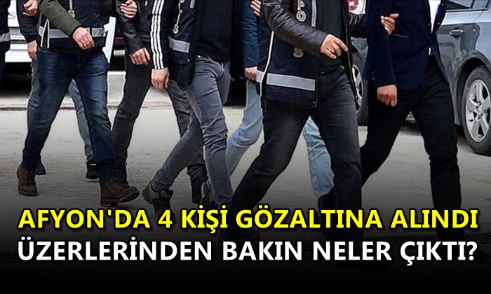 Afyon’da 4 kişi gözaltına alındı! Üzerlerinden bakın neler çıktı?