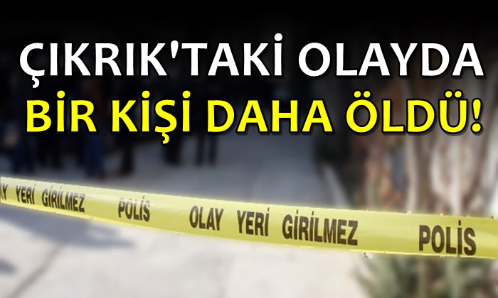 Çıkrık’taki olayda bir kişi daha öldü!