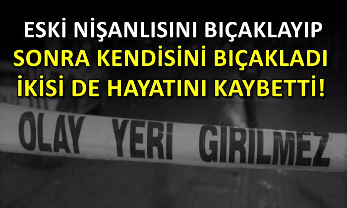 Eski nişanlısını bıçaklayıp sonra kendini bıçakladı! İkisi de öldü