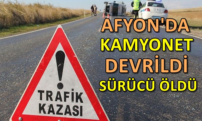Afyon’da kamyonet devrildi! Sürücü öldü