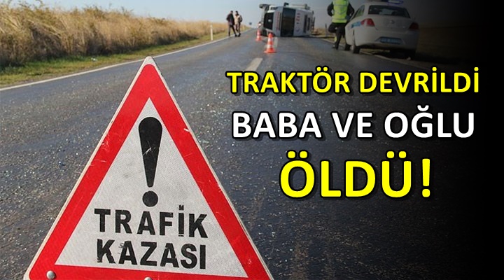 Traktör devrildi: Baba ve oğlu hayatını kaybetti