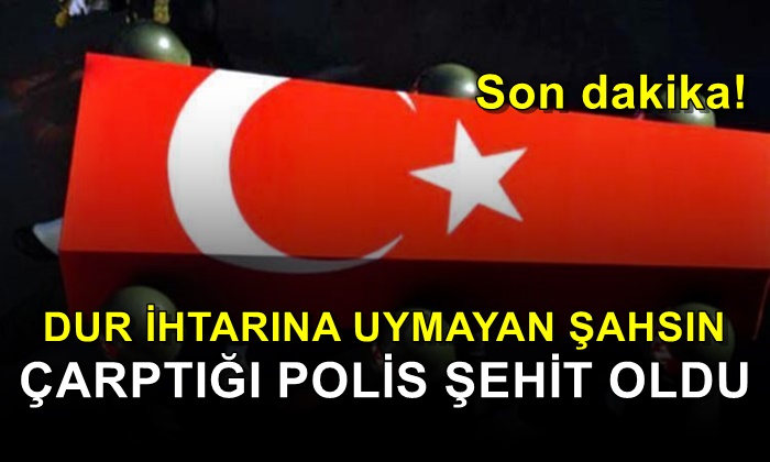 Dur ihtarına uymayan şahsın çarptığı polis şehit düştü