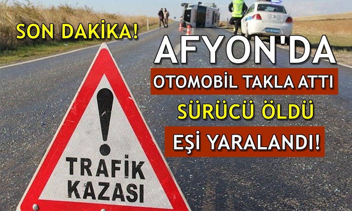 Afyon’da otomobil takla attı: Sürücü öldü, eşi yaralandı