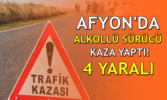 Afyon’da alkollü sürücü kaza yaptı: 4 yaralı