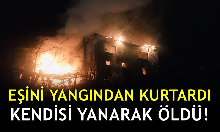 Eşini yangından kurtardı kendisi yanarak öldü