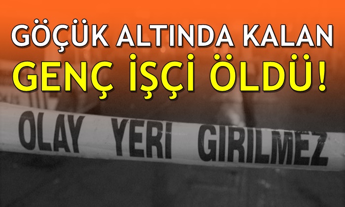 Göçük altında kalan genç işçi öldü