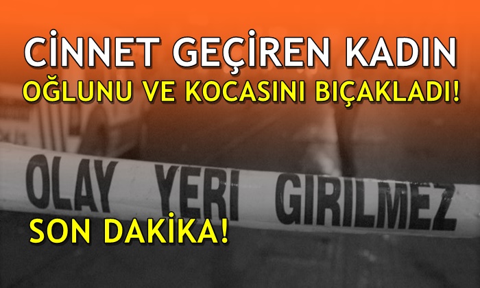 Cinnet geçiren kadın oğlunu ve kocasını bıçakladı